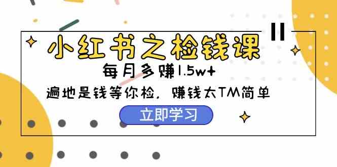 （9890期）小红书之检钱课：从0开始实测每月多赚1.5w起步，赚钱真的太简单了（98节）-黑鲨创业网