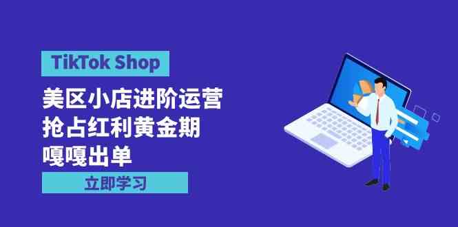 （9886期）TikTok Shop-美区小店进阶运营，抢占红利黄金期 嘎嘎出单（7节课）-黑鲨创业网