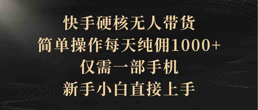 （9862期）快手硬核无人带货，简单操作每天纯佣1000+,仅需一部手机，新手小白直接上手-黑鲨创业网