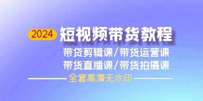 （9929期）2024短视频带货教程，剪辑课+运营课+直播课+拍摄课（全套高清无水印）-黑鲨创业网