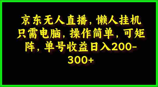 （9973期）京东无人直播，电脑挂机，操作简单，懒人专属，可矩阵操作 单号日入200-300-黑鲨创业网