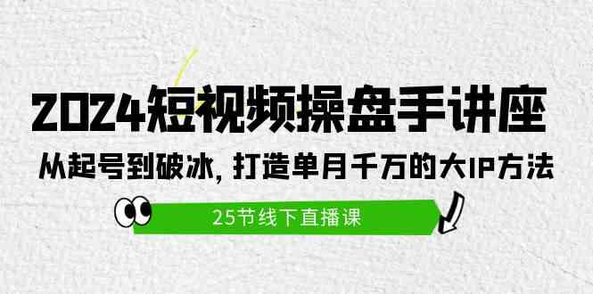 （9970期）2024短视频操盘手讲座：从起号到破冰，打造单月千万的大IP方法（25节）-黑鲨创业网