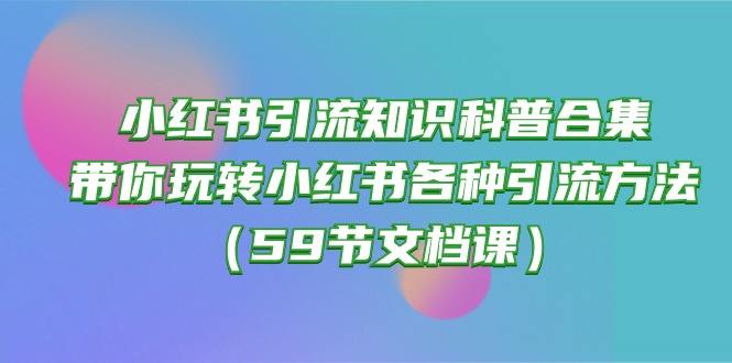 （10223期）小红书引流知识科普合集，带你玩转小红书各种引流方法（59节文档课）-黑鲨创业网