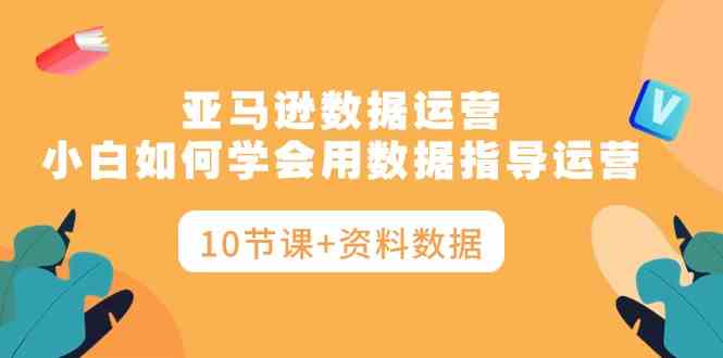 （10158期）亚马逊数据运营，小白如何学会用数据指导运营（10节课+资料数据）-黑鲨创业网