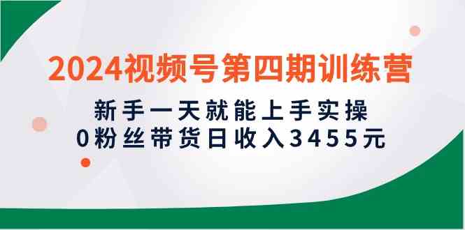 （10157期）2024视频号第四期训练营，新手一天就能上手实操，0粉丝带货日收入3455元-黑鲨创业网