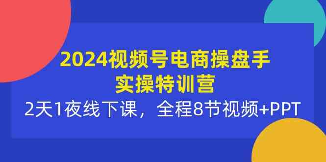 （10156期）2024视频号电商操盘手实操特训营：2天1夜线下课，全程8节视频+PPT-黑鲨创业网