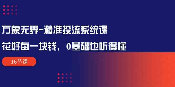 （10184期）万象无界-精准投流系统课：花好 每一块钱，0基础也听得懂（16节课）-黑鲨创业网