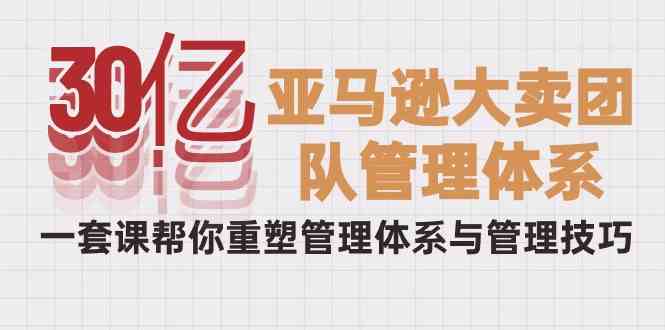 （10178期）30亿-亚马逊大卖团队管理体系，一套课帮你重塑管理体系与管理技巧-黑鲨创业网