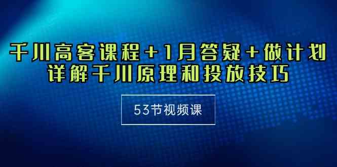 （10172期）千川 高客课程+1月答疑+做计划，详解千川原理和投放技巧（53节视频课）-黑鲨创业网