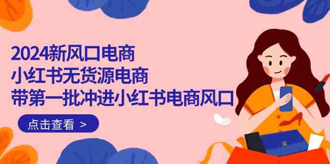 （10129期）2024新风口电商，小红书无货源电商，带第一批冲进小红书电商风口（18节）-黑鲨创业网