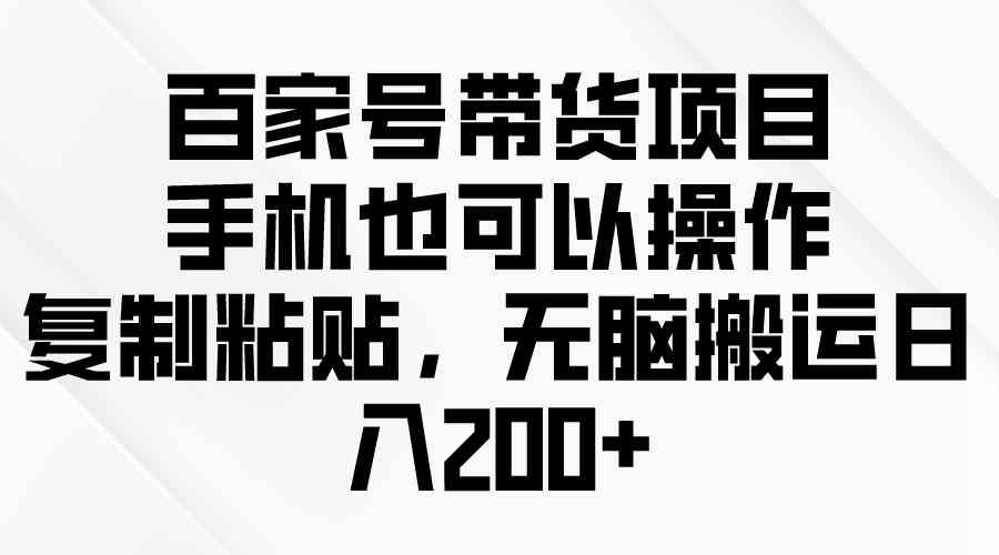 （10121期）百家号带货项目，手机也可以操作，复制粘贴，无脑搬运日入200+-黑鲨创业网