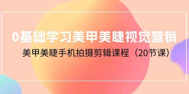 （10113期）0基础学习美甲美睫视觉营销，美甲美睫手机拍摄剪辑课程（20节课）-黑鲨创业网