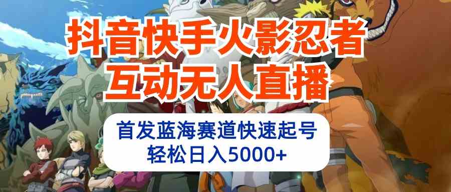 （10026期）抖音快手火影忍者互动无人直播 蓝海赛道快速起号 日入5000+教程+软件+素材-黑鲨创业网