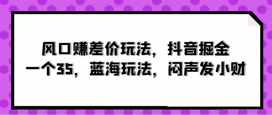 （10022期）风口赚差价玩法，抖音掘金，一个35，蓝海玩法，闷声发小财-黑鲨创业网