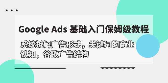 （10018期）Google Ads 基础入门，系统拆解广告形式/关键词的商业认知/谷歌广告结构-黑鲨创业网