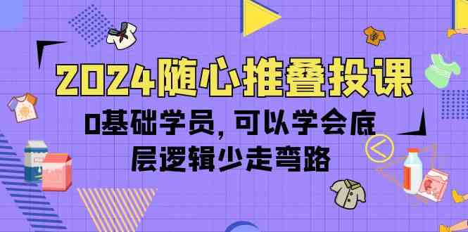 （10017期）2024随心推叠投课，0基础学员，可以学会底层逻辑少走弯路（14节）-黑鲨创业网