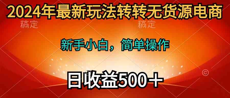 （10003期）2024年最新玩法转转无货源电商，新手小白 简单操作，长期稳定 日收入500＋-黑鲨创业网