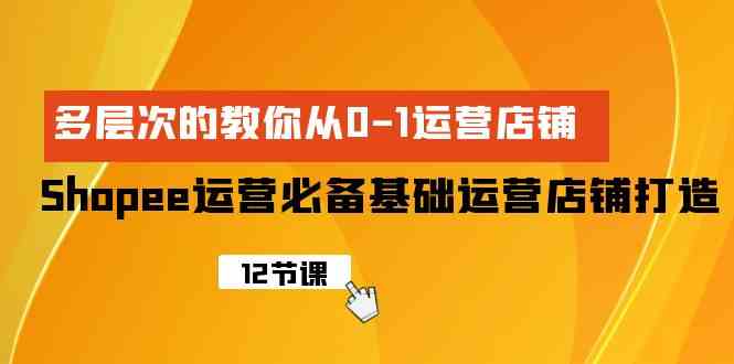 （9993期）Shopee-运营必备基础运营店铺打造，多层次的教你从0-1运营店铺-黑鲨创业网