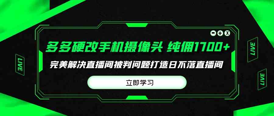 （9987期）多多硬改手机摄像头，单场带货纯佣1700+完美解决直播间被判问题，打造日…-黑鲨创业网