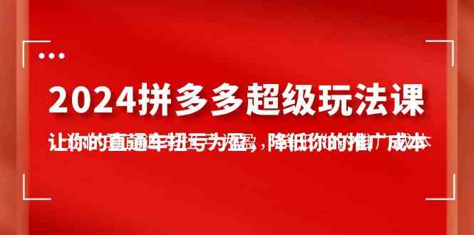 （10036期）2024拼多多-超级玩法课，让你的直通车扭亏为盈，降低你的推广成本-7节课-黑鲨创业网