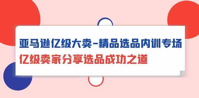 （10034期）亚马逊亿级大卖-精品选品内训专场，亿级卖家分享选品成功之道-黑鲨创业网