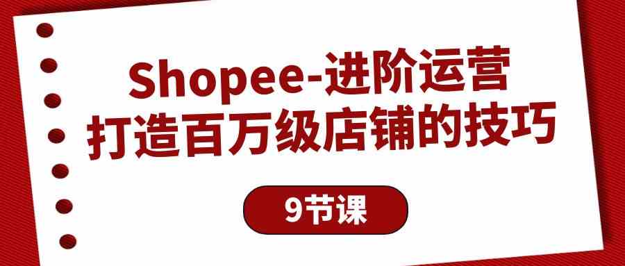 （10083期）Shopee-进阶运营：打造百万级店铺的技巧（9节课）-黑鲨创业网