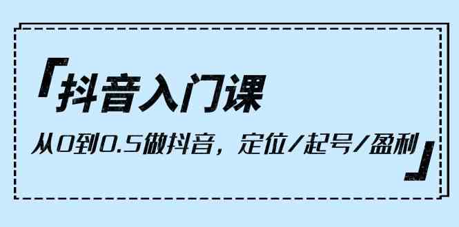 （10076期）抖音入门课，从0到0.5做抖音，定位/起号/盈利（9节课）-黑鲨创业网