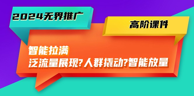 （10426期）2024无界推广 高阶课件，智能拉满，泛流量展现→人群撬动→智能放量-45节-黑鲨创业网