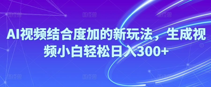 （10418期）Ai视频结合度加的新玩法,生成视频小白轻松日入300+-黑鲨创业网