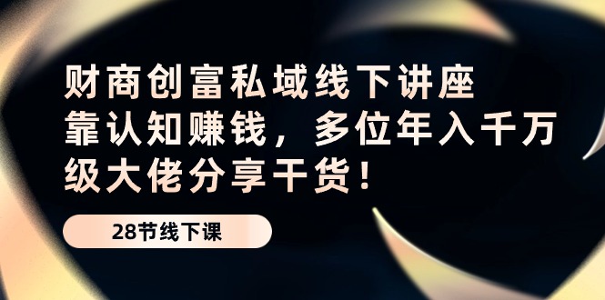 （10360期）财商·创富私域线下讲座：靠认知赚钱，多位年入千万级大佬分享干货！-黑鲨创业网