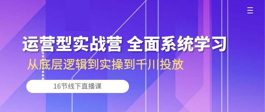 （10344期）运营型实战营 全面系统学习-从底层逻辑到实操到千川投放（16节线下直播课)-黑鲨创业网