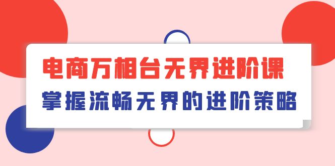 （10315期）电商 万相台无界进阶课，掌握流畅无界的进阶策略（41节课）-黑鲨创业网