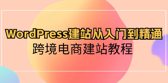 （10313期）WordPress建站从入门到精通，跨境电商建站教程-黑鲨创业网