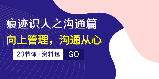 （10275期）痕迹 识人之沟通篇，向上管理，沟通从心（23节课+资料包）-黑鲨创业网