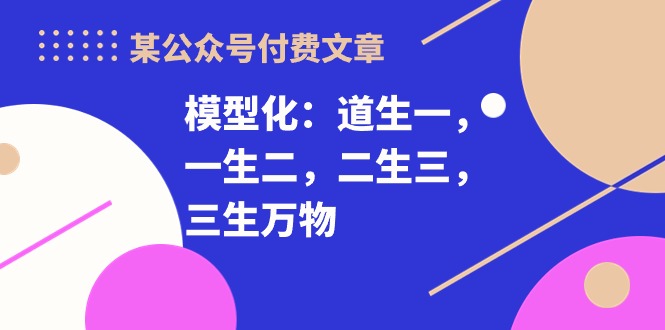 （10265期）某公众号付费文章《模型化：道生一，一生二，二生三，三生万物！》-黑鲨创业网