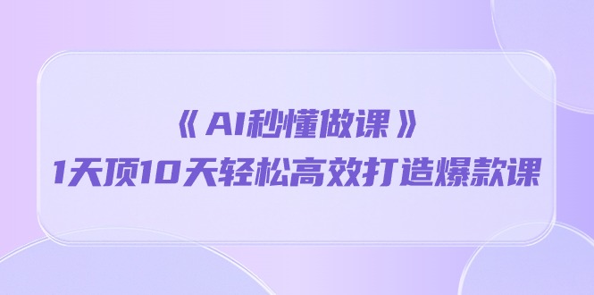 （10262期）《AI秒懂做课》1天顶10天轻松高效打造爆款课-黑鲨创业网