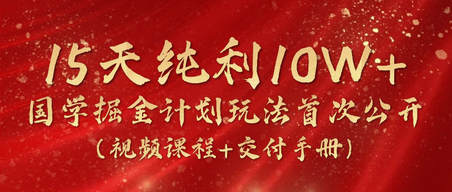 《国学掘金计划2024》实战教学视频，15天纯利10W+（视频课程+交付手册）-黑鲨创业网