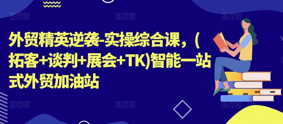 外贸精英逆袭-实操综合课，(拓客+谈判+展会+TK)智能一站式外贸加油站-黑鲨创业网