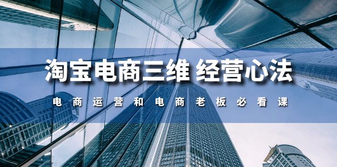 （10761期）淘宝电商三维 经营心法：电商运营和电商老板必看课（59节课）-黑鲨创业网