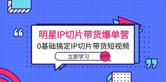 （10732期）明星IP切片带货爆单营，0基础搞定IP切片带货短视频（69节课）-黑鲨创业网