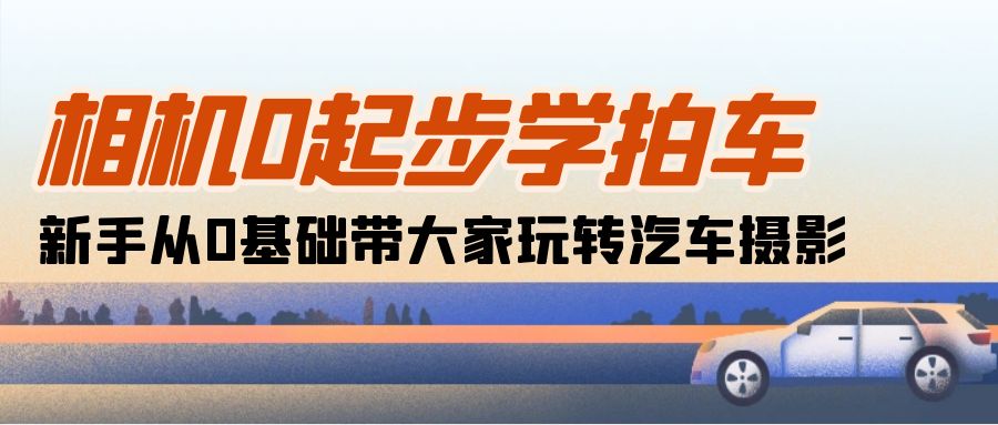 （10657期）相机0起步学拍车：新手从0基础带大家玩转汽车摄影（18节课）-黑鲨创业网