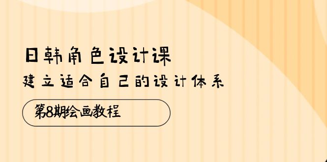 （10641期）日韩 角色设计课：第8期绘画教程，建立适合自己的设计体系（38节课）-黑鲨创业网