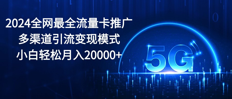 （10608期）2024全网最全流量卡推广多渠道引流变现模式，小白轻松月入20000+-黑鲨创业网