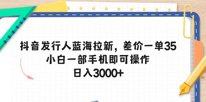 （10557期）抖音发行人蓝海拉新，差价一单35，小白一部手机即可操作，日入3000+-黑鲨创业网