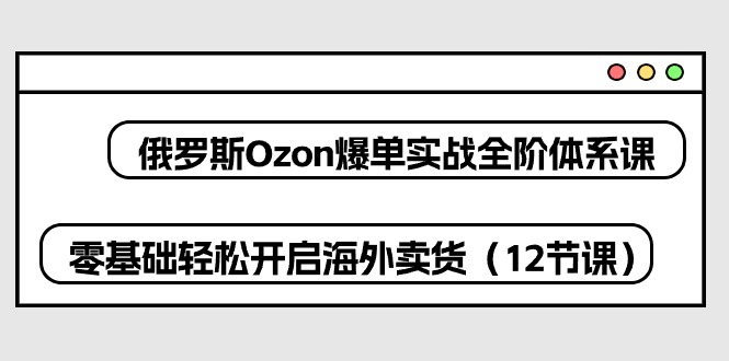 （10555期）俄罗斯 Ozon-爆单实战全阶体系课，零基础轻松开启海外卖货（12节课）-黑鲨创业网