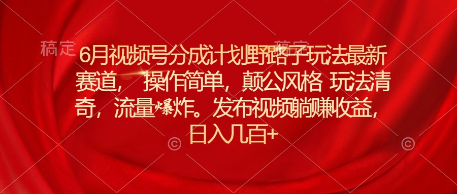 （11040期）6月视频号分成计划野路子玩法最新赛道操作简单，颠公风格玩法清奇，流…-黑鲨创业网