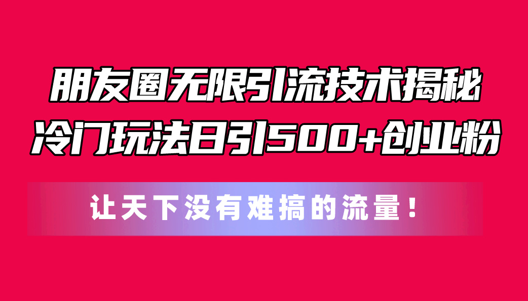 （11031期）朋友圈无限引流技术揭秘，一个冷门玩法日引500+创业粉，让天下没有难搞…-黑鲨创业网