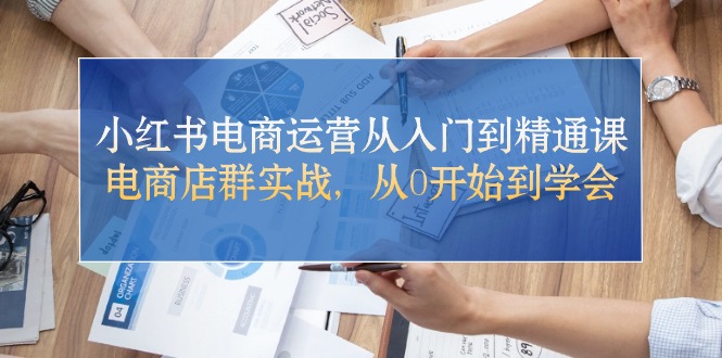 （10937期）小红书电商运营从入门到精通课，电商店群实战，从0开始到学会-黑鲨创业网