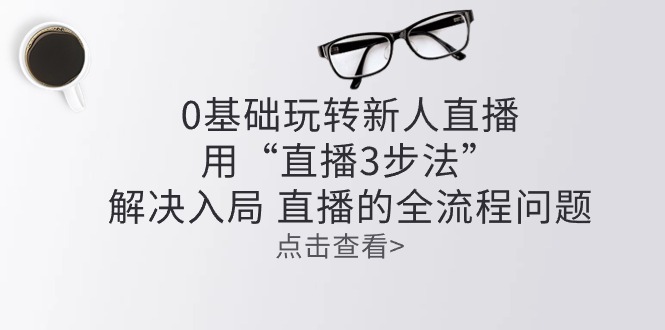 （10916期）零基础玩转新人直播：用“直播3步法”解决入局 直播全流程问题-黑鲨创业网