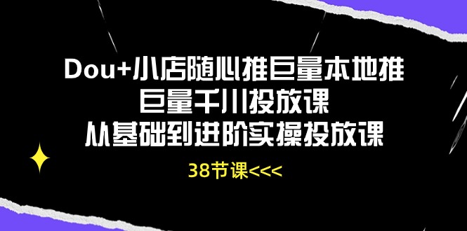 （10852期）Dou+小店随心推巨量本地推巨量千川投放课从基础到进阶实操投放课（38节）-黑鲨创业网